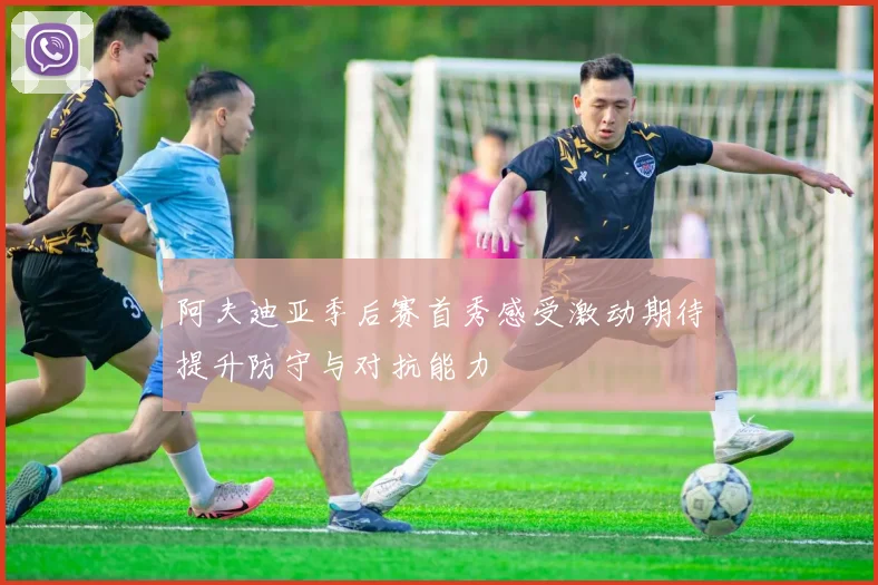 阿夫迪亚季后赛首秀感受激动期待提升防守与对抗能力