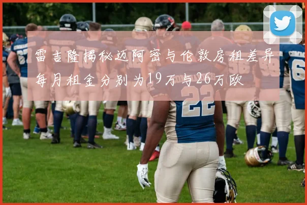 雷吉隆揭秘迈阿密与伦敦房租差异每月租金分别为19万与26万欧