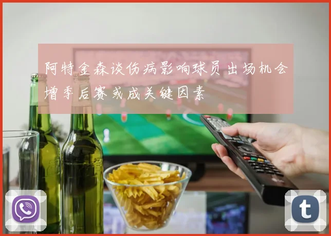 阿特金森谈伤病影响球员出场机会增季后赛或成关键因素
