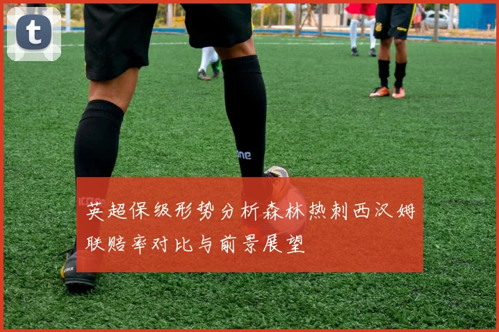 英超保级形势分析森林热刺西汉姆联赔率对比与前景展望