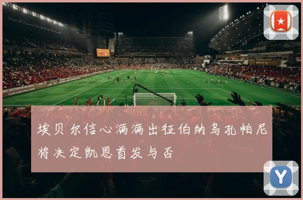 埃贝尔信心满满出征伯纳乌孔帕尼将决定凯恩首发与否