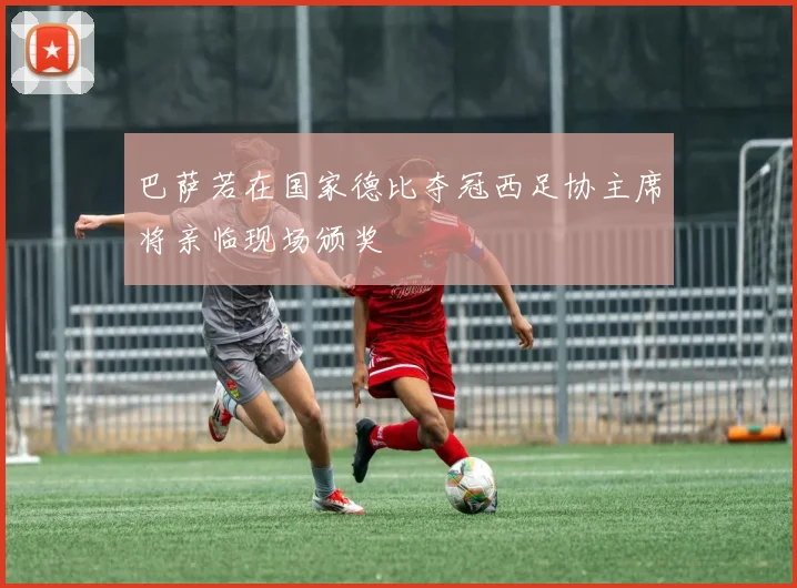 巴萨若在国家德比夺冠西足协主席将亲临现场颁奖