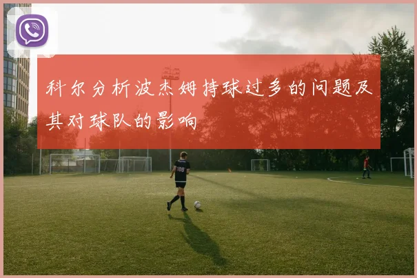 科尔分析波杰姆持球过多的问题及其对球队的影响