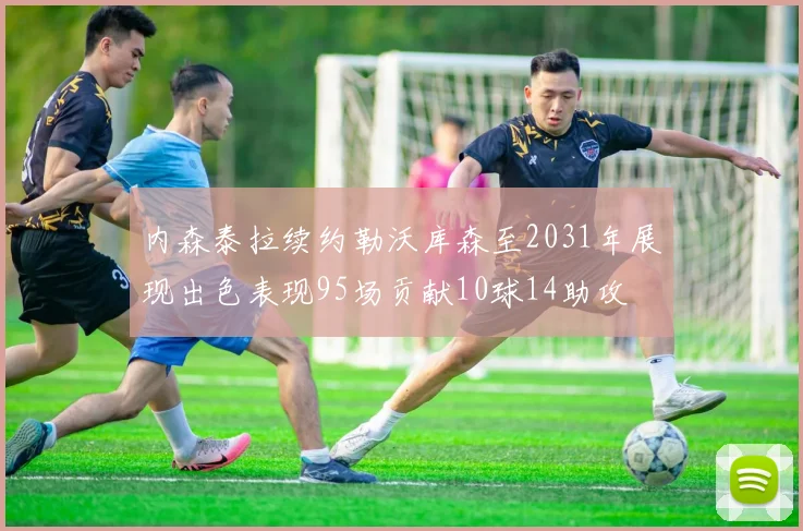 内森泰拉续约勒沃库森至2031年展现出色表现95场贡献10球14助攻