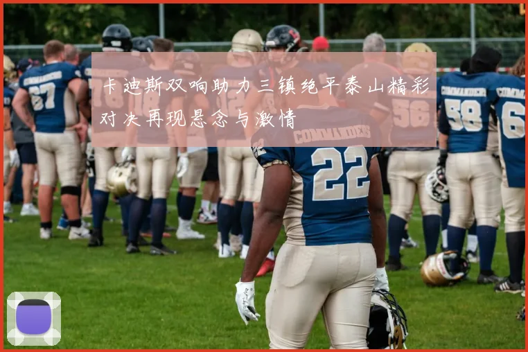 卡迪斯双响助力三镇绝平泰山精彩对决再现悬念与激情