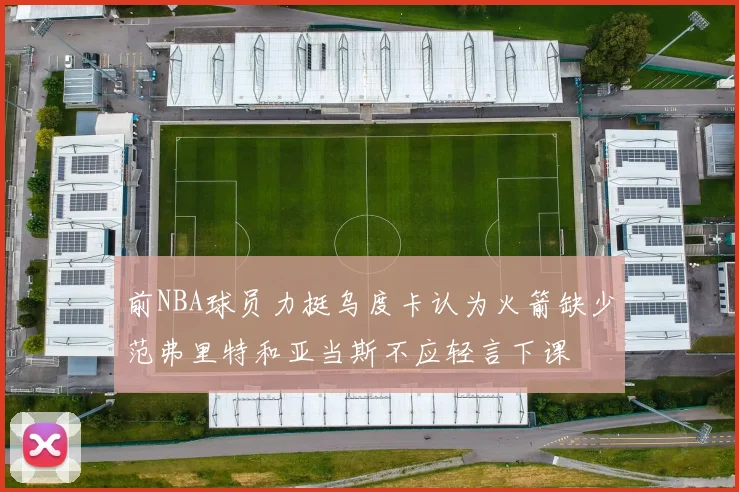 前NBA球员力挺乌度卡认为火箭缺少范弗里特和亚当斯不应轻言下课