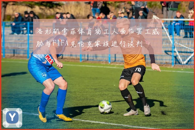 洛杉矶索菲体育场工人面临罢工威胁与FIFA克伦克家族进行谈判