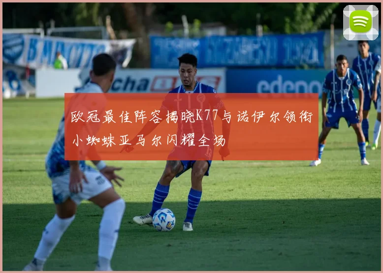 欧冠最佳阵容揭晓K77与诺伊尔领衔小蜘蛛亚马尔闪耀全场