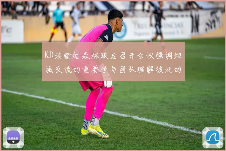 KD谈输给森林狼后召开会议强调坦诚交流的重要性与团队理解彼此的经历