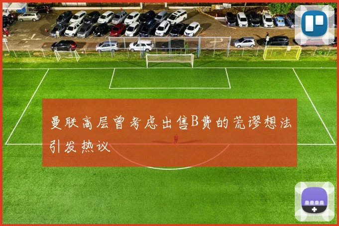 曼联高层曾考虑出售B费的荒谬想法引发热议
