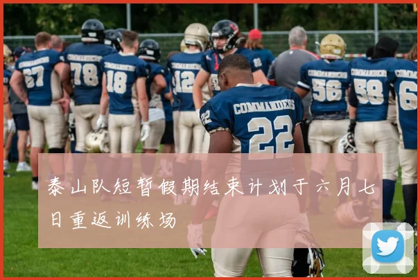 泰山队短暂假期结束计划于六月七日重返训练场