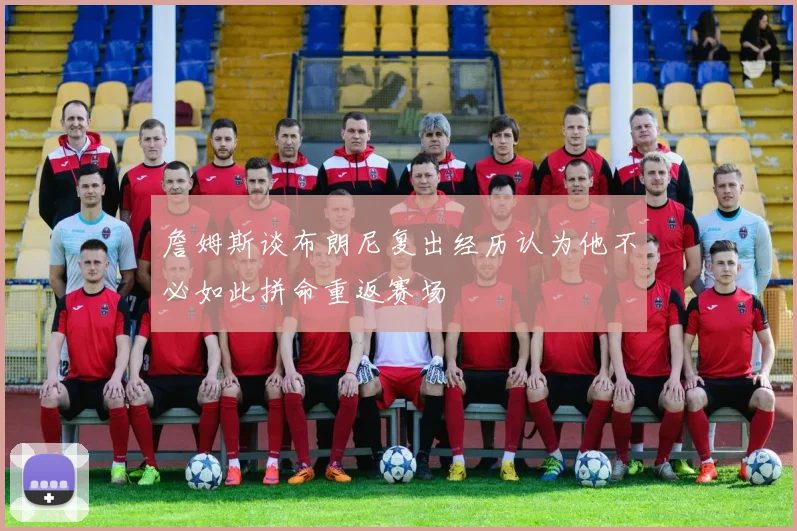 詹姆斯谈布朗尼复出经历认为他不必如此拼命重返赛场