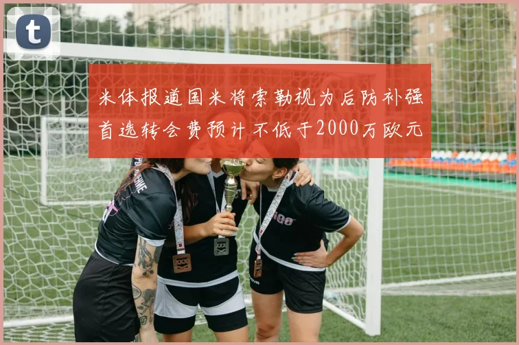 米体报道国米将索勒视为后防补强首选转会费预计不低于2000万欧元