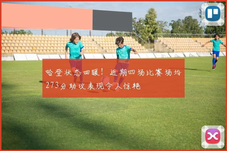 哈登状态回暖!近期四场比赛场均273分助攻表现令人惊艳