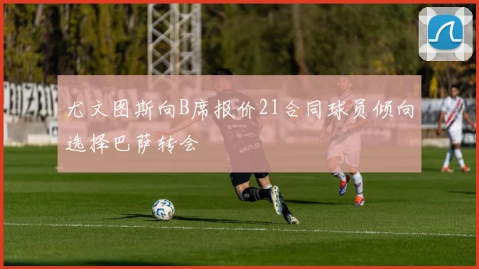 尤文图斯向B席报价21合同球员倾向选择巴萨转会