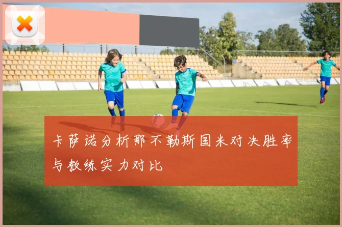 卡萨诺分析那不勒斯国米对决胜率与教练实力对比