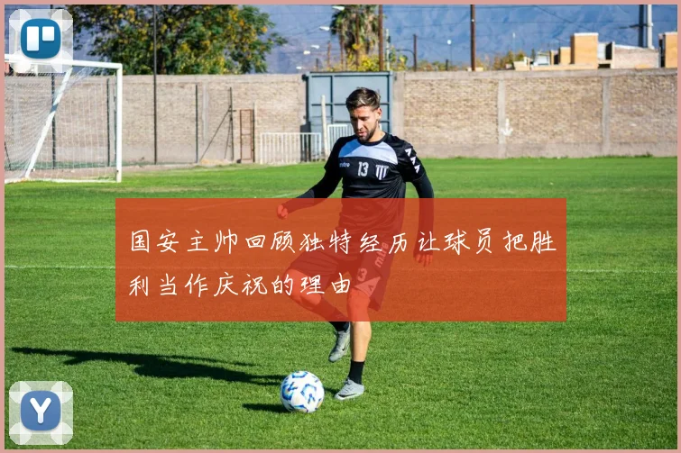 国安主帅回顾独特经历让球员把胜利当作庆祝的理由