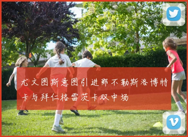 尤文图斯意图引进那不勒斯洛博特卡与拜仁格雷茨卡双中场