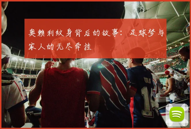 奥赖利纹身背后的故事：足球梦与家人的无尽牵挂