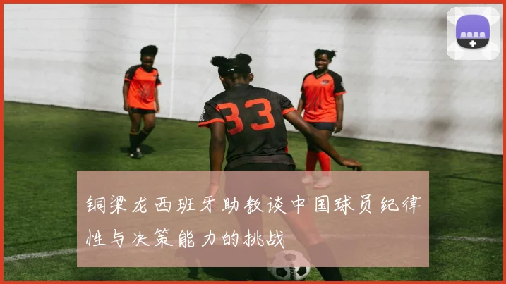 铜梁龙西班牙助教谈中国球员纪律性与决策能力的挑战
