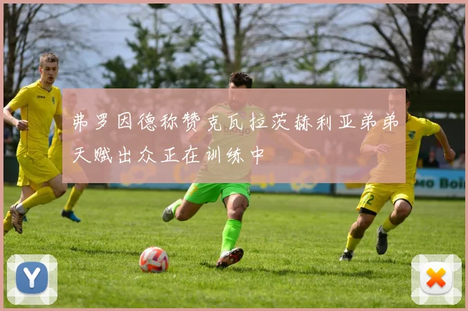 弗罗因德称赞克瓦拉茨赫利亚弟弟天赋出众正在训练中