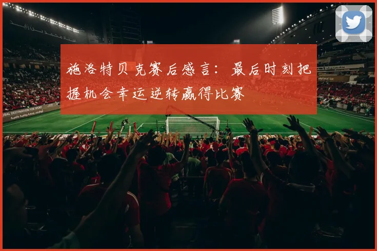 施洛特贝克赛后感言：最后时刻把握机会幸运逆转赢得比赛