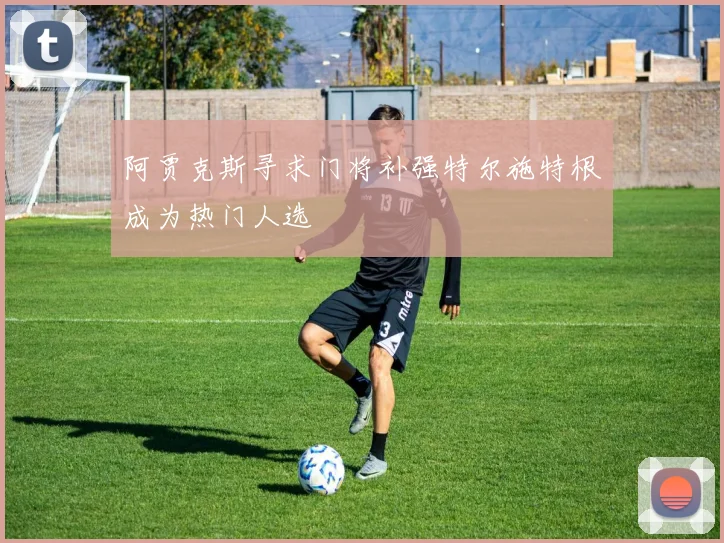 阿贾克斯寻求门将补强特尔施特根成为热门人选