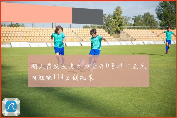 湖人首发五虎火力全开0号特工五天内狂砍114分创纪录
