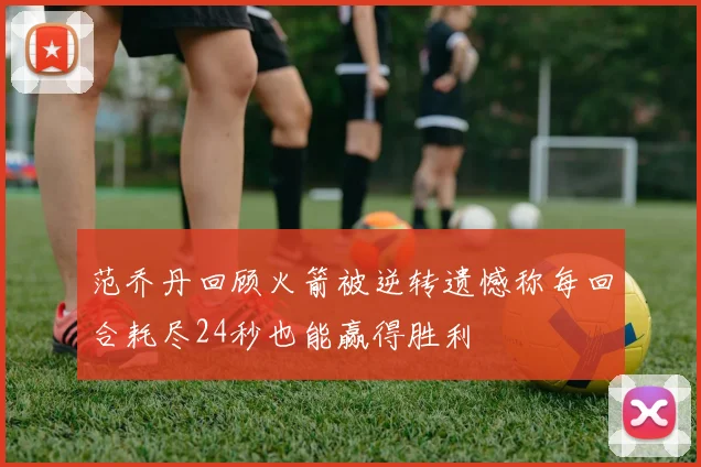 范乔丹回顾火箭被逆转遗憾称每回合耗尽24秒也能赢得胜利