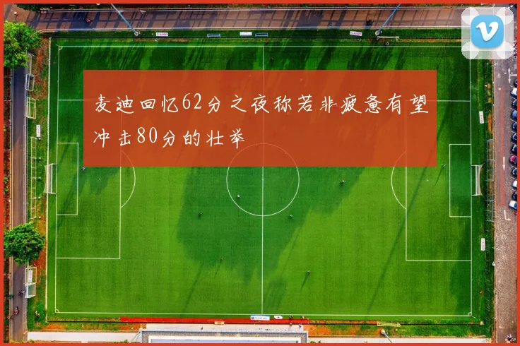 麦迪回忆62分之夜称若非疲惫有望冲击80分的壮举