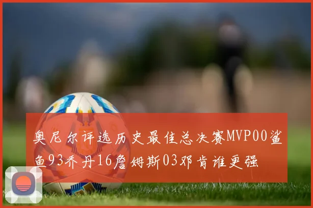 奥尼尔评选历史最佳总决赛MVP00鲨鱼93乔丹16詹姆斯03邓肯谁更强