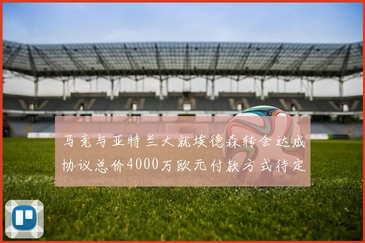 马竞与亚特兰大就埃德森转会达成协议总价4000万欧元付款方式待定