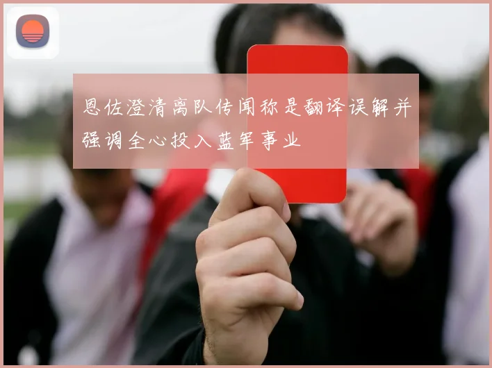 恩佐澄清离队传闻称是翻译误解并强调全心投入蓝军事业