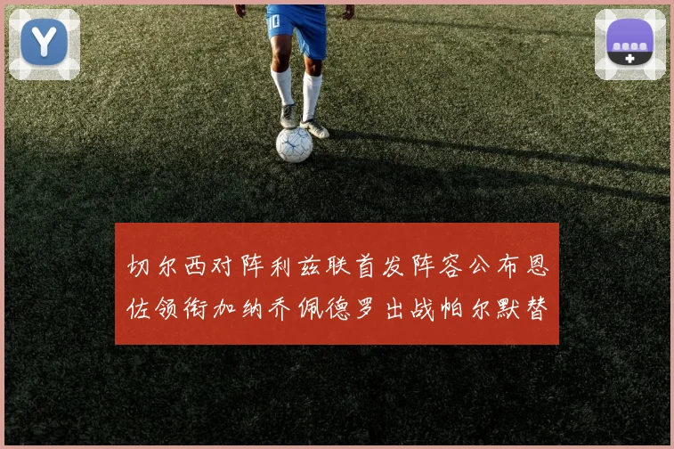 切尔西对阵利兹联首发阵容公布恩佐领衔加纳乔佩德罗出战帕尔默替补
