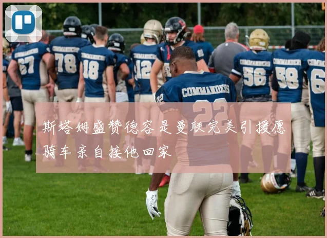 斯塔姆盛赞德容是曼联完美引援愿骑车亲自接他回家