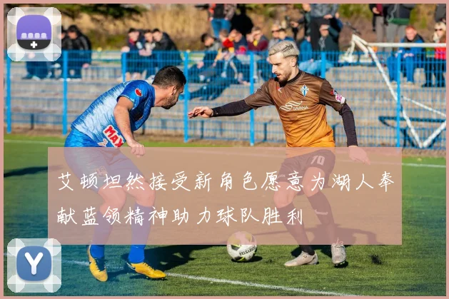 艾顿坦然接受新角色愿意为湖人奉献蓝领精神助力球队胜利
