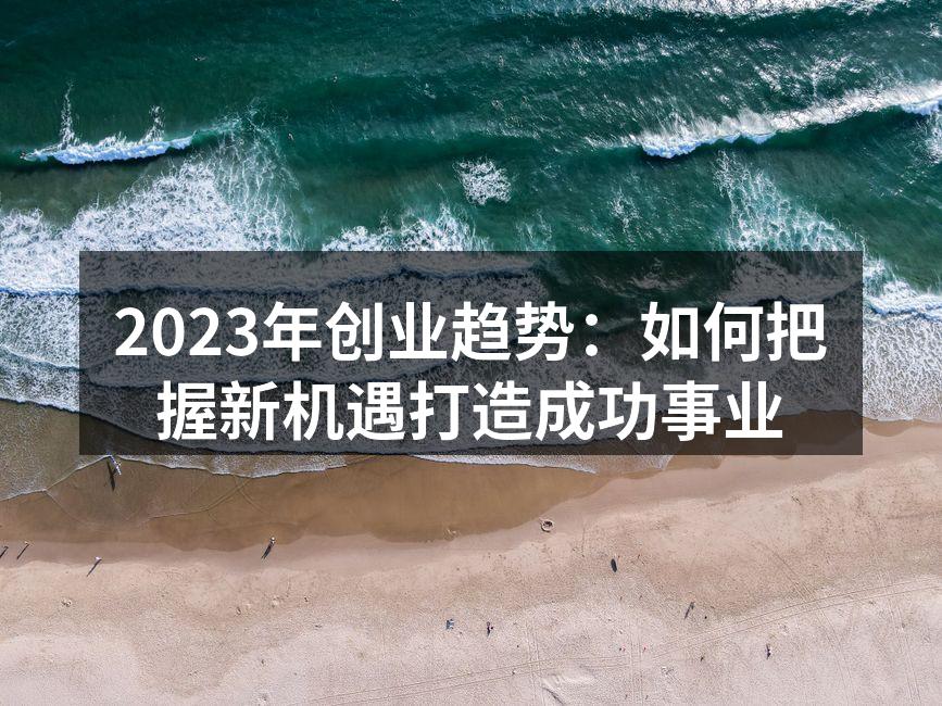 2023年创业趋势：如何把握新机遇打造成功事业